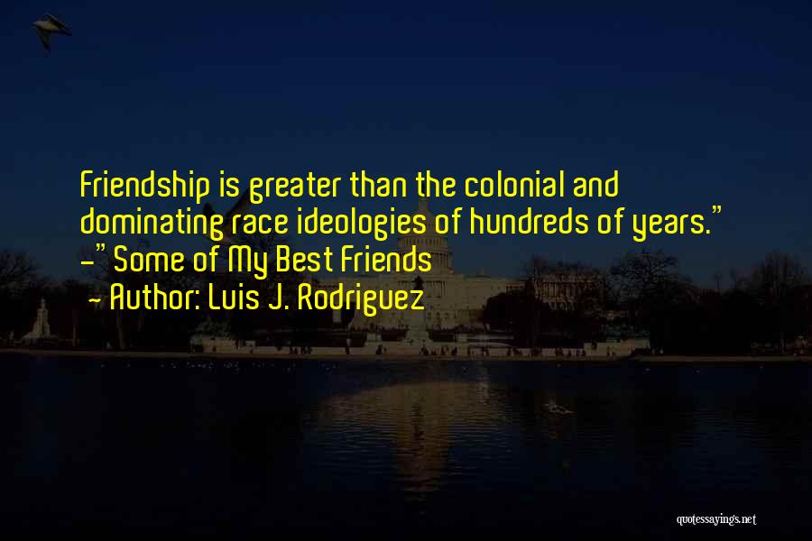 Luis J. Rodriguez Quotes: Friendship Is Greater Than The Colonial And Dominating Race Ideologies Of Hundreds Of Years. -some Of My Best Friends