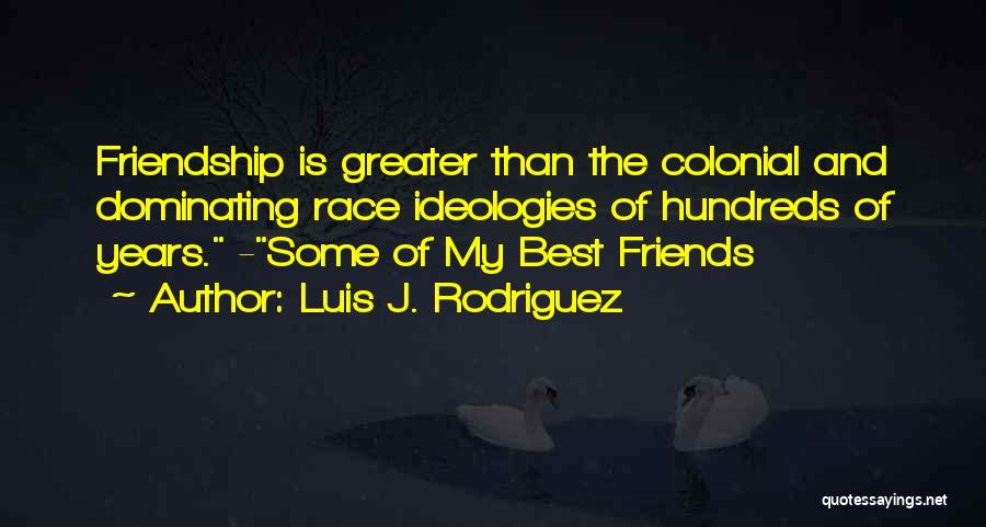 Luis J. Rodriguez Quotes: Friendship Is Greater Than The Colonial And Dominating Race Ideologies Of Hundreds Of Years. -some Of My Best Friends