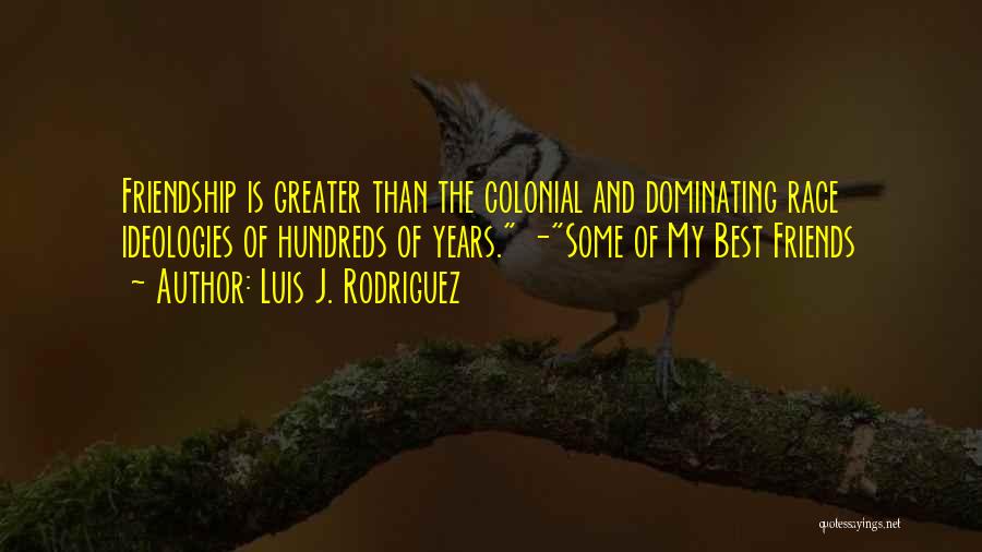 Luis J. Rodriguez Quotes: Friendship Is Greater Than The Colonial And Dominating Race Ideologies Of Hundreds Of Years. -some Of My Best Friends