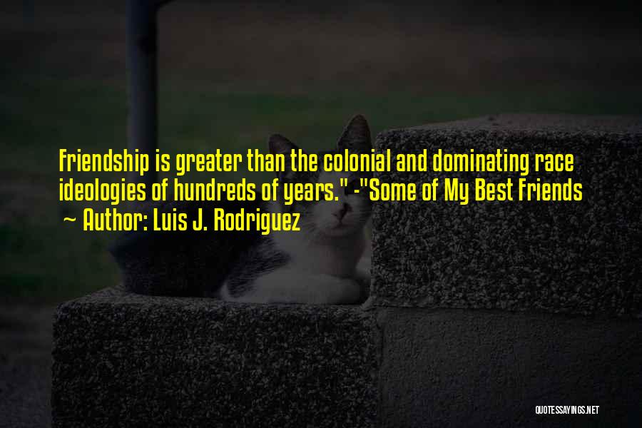 Luis J. Rodriguez Quotes: Friendship Is Greater Than The Colonial And Dominating Race Ideologies Of Hundreds Of Years. -some Of My Best Friends