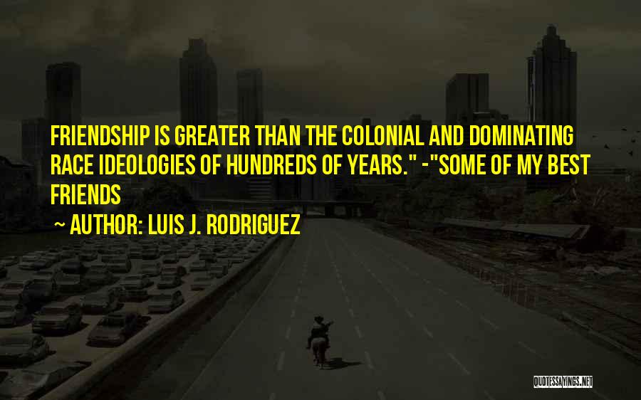 Luis J. Rodriguez Quotes: Friendship Is Greater Than The Colonial And Dominating Race Ideologies Of Hundreds Of Years. -some Of My Best Friends