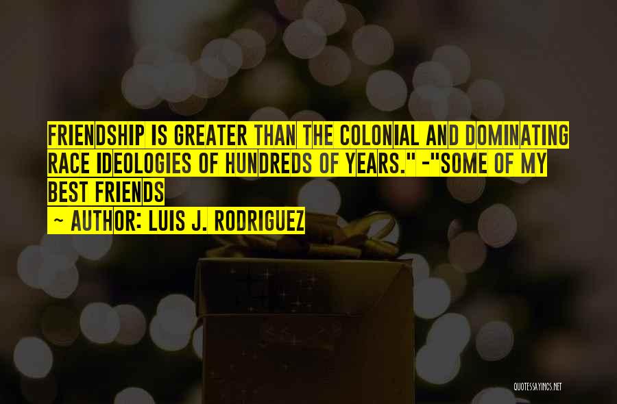 Luis J. Rodriguez Quotes: Friendship Is Greater Than The Colonial And Dominating Race Ideologies Of Hundreds Of Years. -some Of My Best Friends