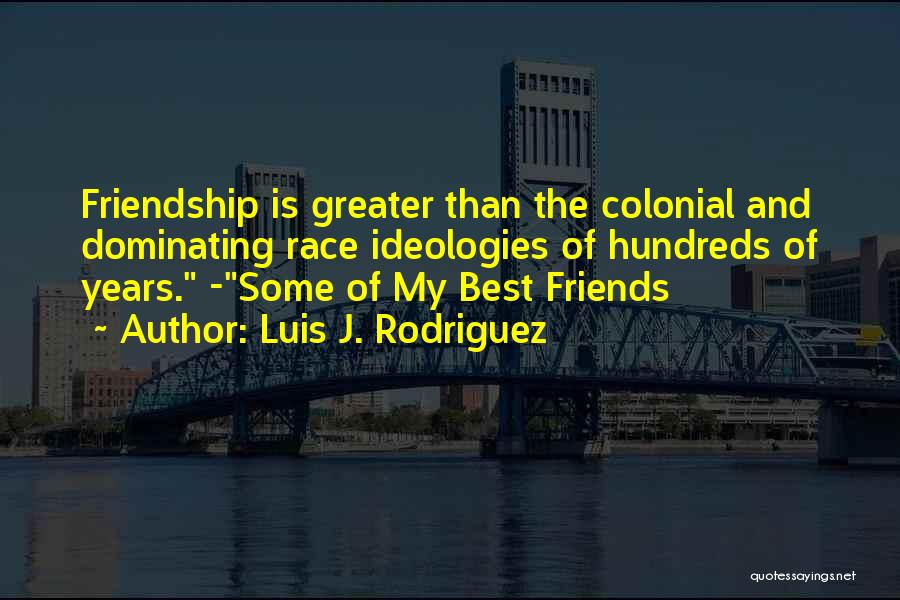 Luis J. Rodriguez Quotes: Friendship Is Greater Than The Colonial And Dominating Race Ideologies Of Hundreds Of Years. -some Of My Best Friends