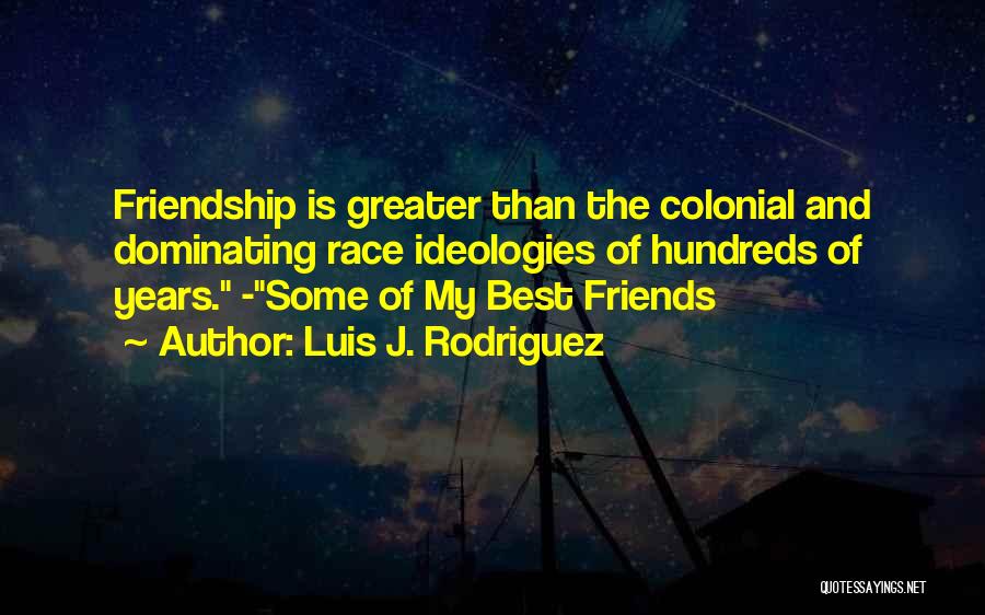 Luis J. Rodriguez Quotes: Friendship Is Greater Than The Colonial And Dominating Race Ideologies Of Hundreds Of Years. -some Of My Best Friends