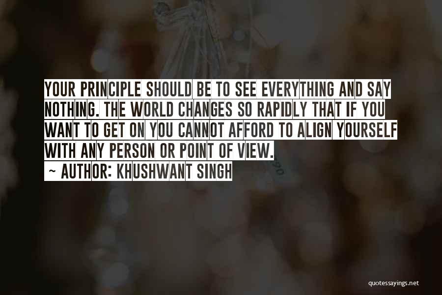Khushwant Singh Quotes: Your Principle Should Be To See Everything And Say Nothing. The World Changes So Rapidly That If You Want To