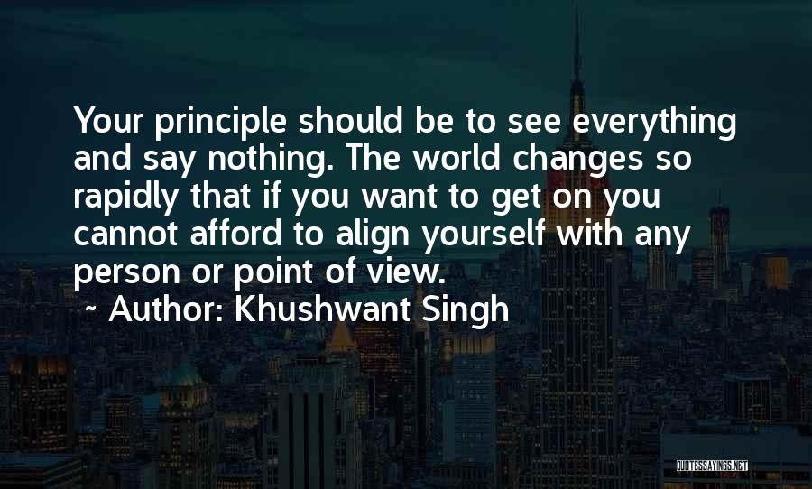 Khushwant Singh Quotes: Your Principle Should Be To See Everything And Say Nothing. The World Changes So Rapidly That If You Want To