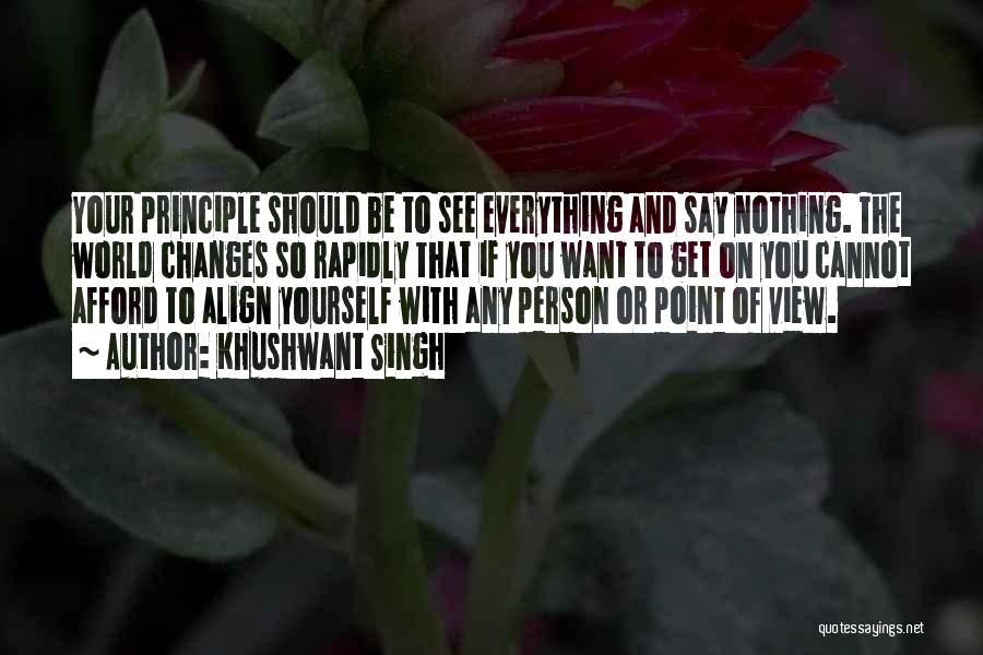 Khushwant Singh Quotes: Your Principle Should Be To See Everything And Say Nothing. The World Changes So Rapidly That If You Want To