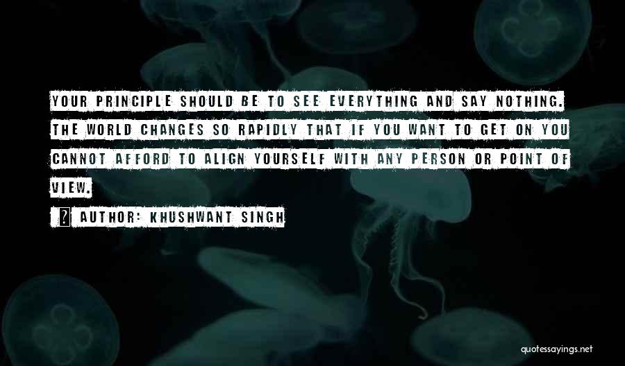 Khushwant Singh Quotes: Your Principle Should Be To See Everything And Say Nothing. The World Changes So Rapidly That If You Want To