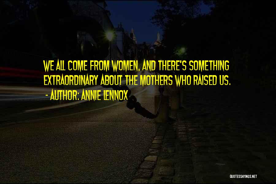 Annie Lennox Quotes: We All Come From Women, And There's Something Extraordinary About The Mothers Who Raised Us.