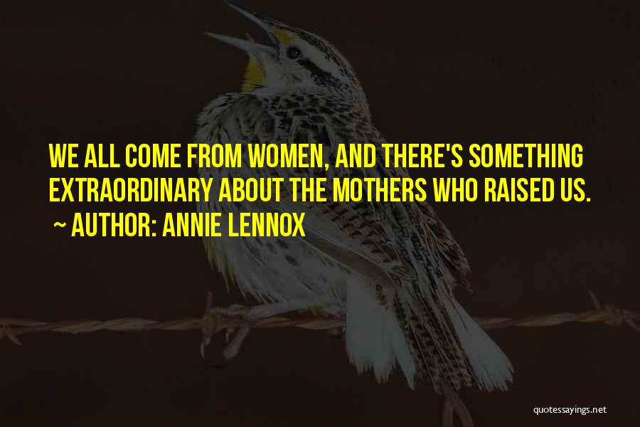 Annie Lennox Quotes: We All Come From Women, And There's Something Extraordinary About The Mothers Who Raised Us.
