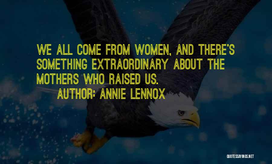 Annie Lennox Quotes: We All Come From Women, And There's Something Extraordinary About The Mothers Who Raised Us.