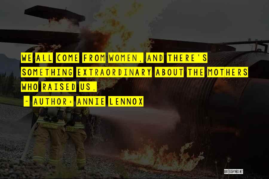 Annie Lennox Quotes: We All Come From Women, And There's Something Extraordinary About The Mothers Who Raised Us.