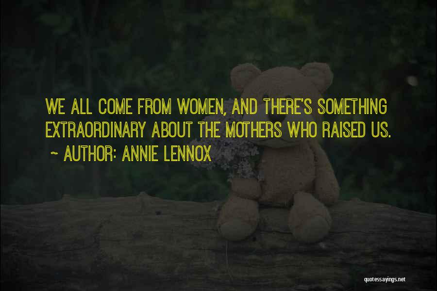 Annie Lennox Quotes: We All Come From Women, And There's Something Extraordinary About The Mothers Who Raised Us.