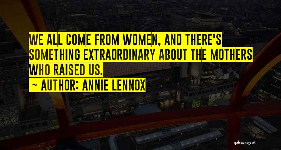 Annie Lennox Quotes: We All Come From Women, And There's Something Extraordinary About The Mothers Who Raised Us.