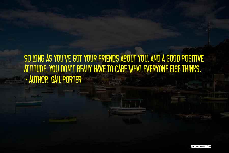 Gail Porter Quotes: So Long As You've Got Your Friends About You, And A Good Positive Attitude, You Don't Really Have To Care