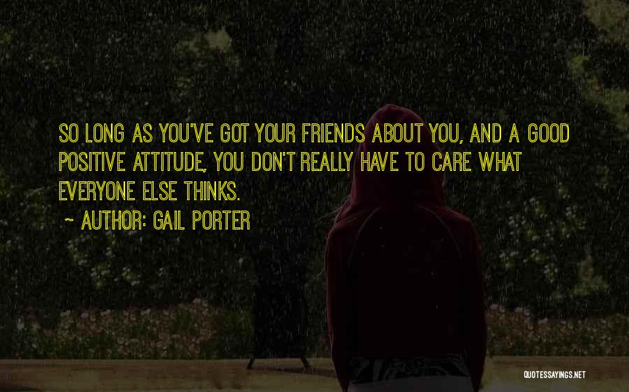 Gail Porter Quotes: So Long As You've Got Your Friends About You, And A Good Positive Attitude, You Don't Really Have To Care