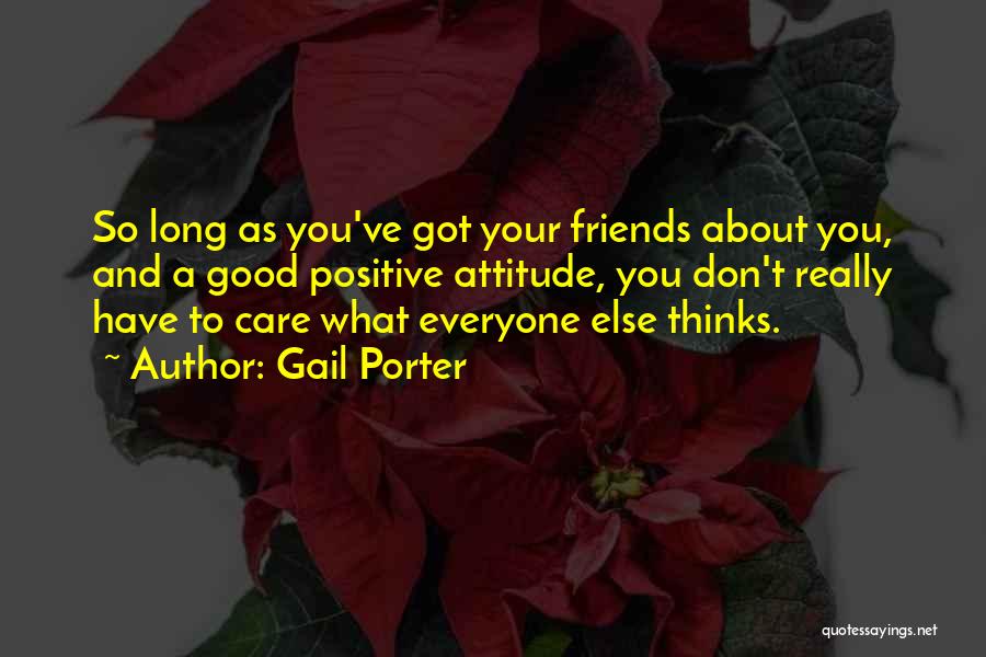 Gail Porter Quotes: So Long As You've Got Your Friends About You, And A Good Positive Attitude, You Don't Really Have To Care