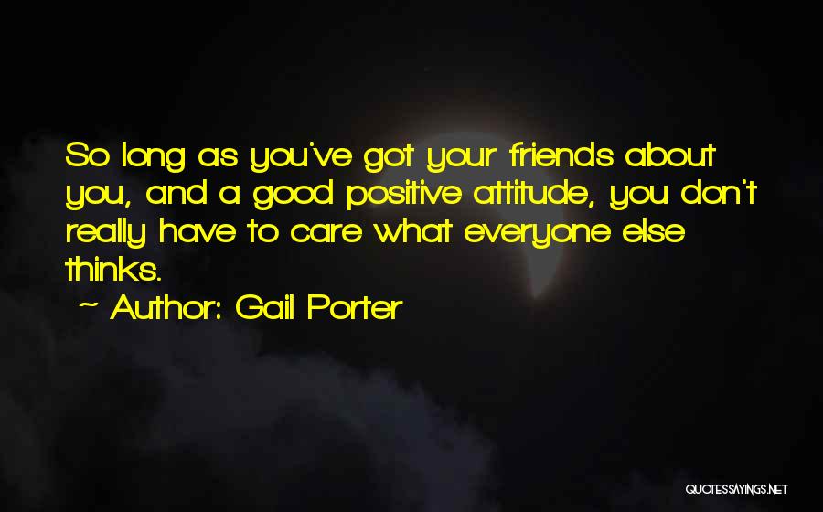 Gail Porter Quotes: So Long As You've Got Your Friends About You, And A Good Positive Attitude, You Don't Really Have To Care