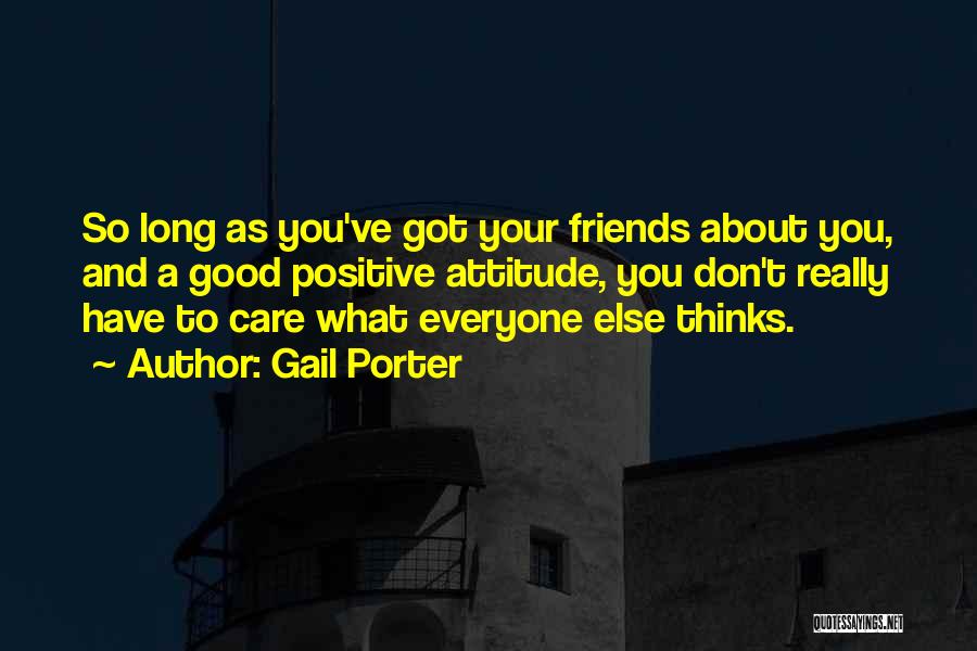 Gail Porter Quotes: So Long As You've Got Your Friends About You, And A Good Positive Attitude, You Don't Really Have To Care