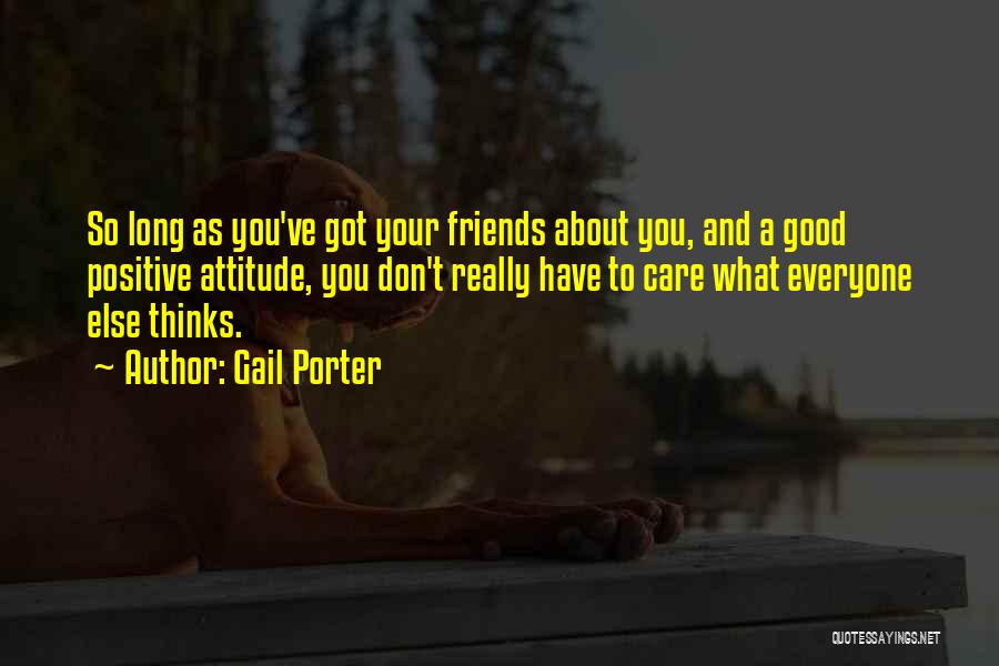 Gail Porter Quotes: So Long As You've Got Your Friends About You, And A Good Positive Attitude, You Don't Really Have To Care