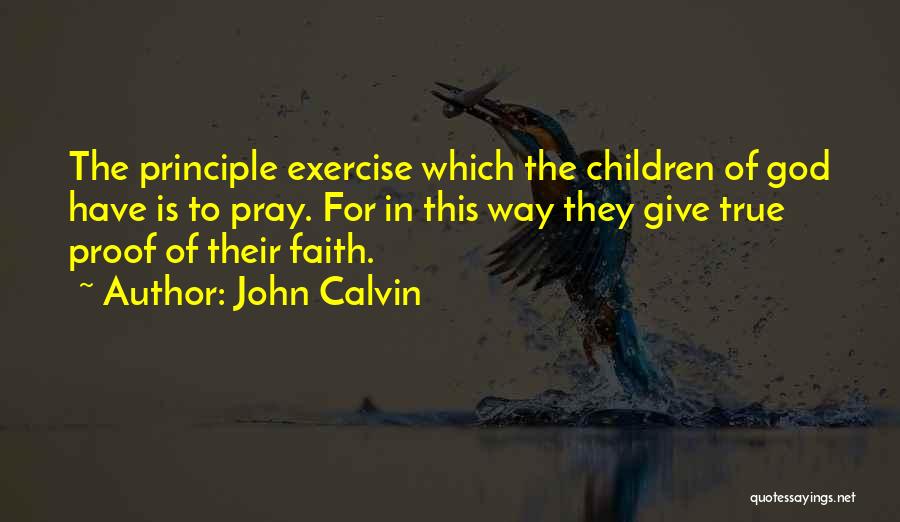 John Calvin Quotes: The Principle Exercise Which The Children Of God Have Is To Pray. For In This Way They Give True Proof