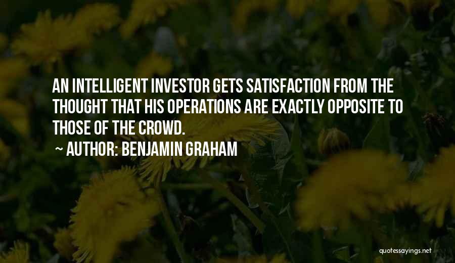 Benjamin Graham Quotes: An Intelligent Investor Gets Satisfaction From The Thought That His Operations Are Exactly Opposite To Those Of The Crowd.