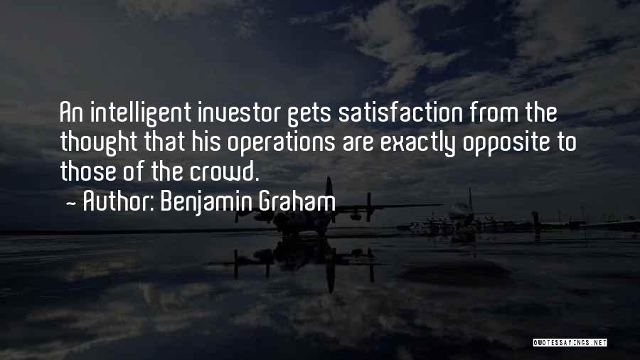 Benjamin Graham Quotes: An Intelligent Investor Gets Satisfaction From The Thought That His Operations Are Exactly Opposite To Those Of The Crowd.