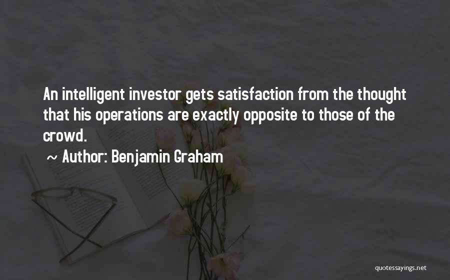 Benjamin Graham Quotes: An Intelligent Investor Gets Satisfaction From The Thought That His Operations Are Exactly Opposite To Those Of The Crowd.