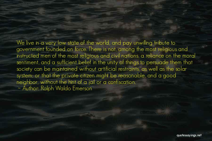 Ralph Waldo Emerson Quotes: We Live In A Very Low State Of The World, And Pay Unwilling Tribute To Government Founded On Force. There