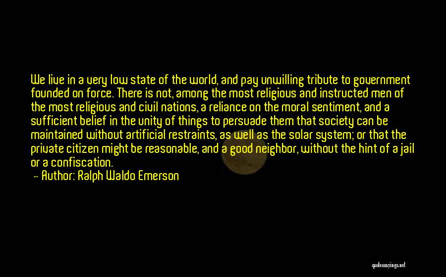 Ralph Waldo Emerson Quotes: We Live In A Very Low State Of The World, And Pay Unwilling Tribute To Government Founded On Force. There