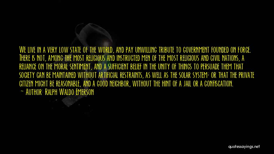 Ralph Waldo Emerson Quotes: We Live In A Very Low State Of The World, And Pay Unwilling Tribute To Government Founded On Force. There