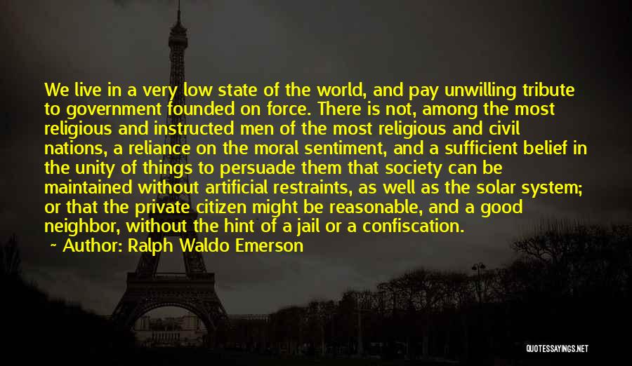 Ralph Waldo Emerson Quotes: We Live In A Very Low State Of The World, And Pay Unwilling Tribute To Government Founded On Force. There