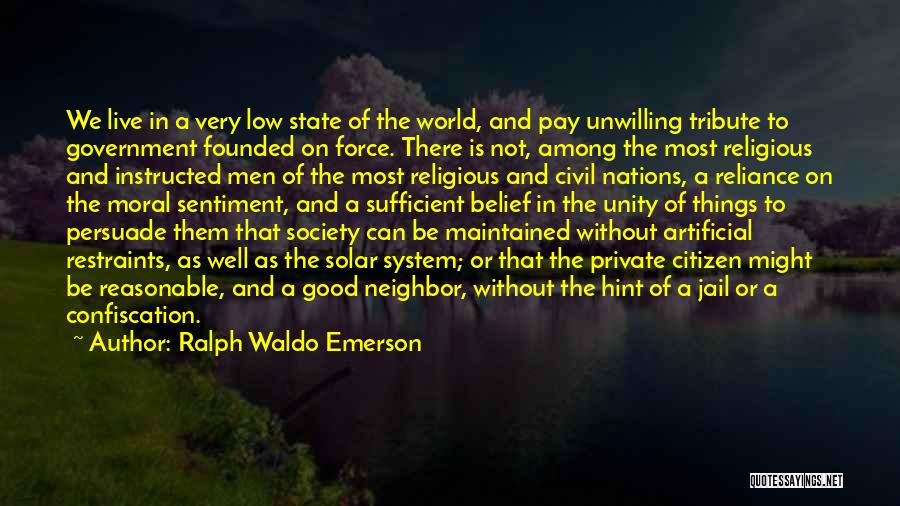 Ralph Waldo Emerson Quotes: We Live In A Very Low State Of The World, And Pay Unwilling Tribute To Government Founded On Force. There