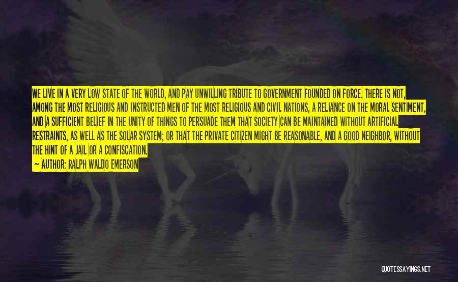 Ralph Waldo Emerson Quotes: We Live In A Very Low State Of The World, And Pay Unwilling Tribute To Government Founded On Force. There