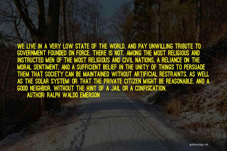 Ralph Waldo Emerson Quotes: We Live In A Very Low State Of The World, And Pay Unwilling Tribute To Government Founded On Force. There