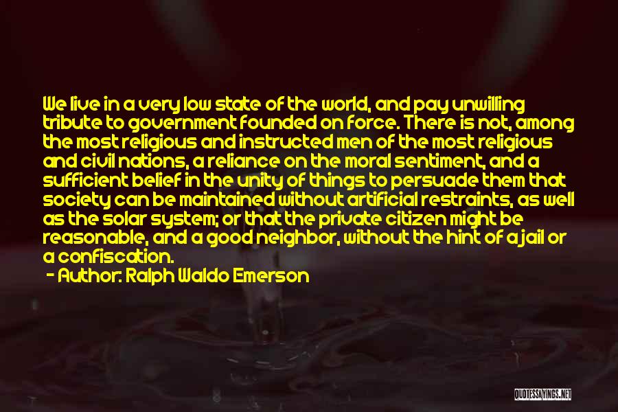 Ralph Waldo Emerson Quotes: We Live In A Very Low State Of The World, And Pay Unwilling Tribute To Government Founded On Force. There