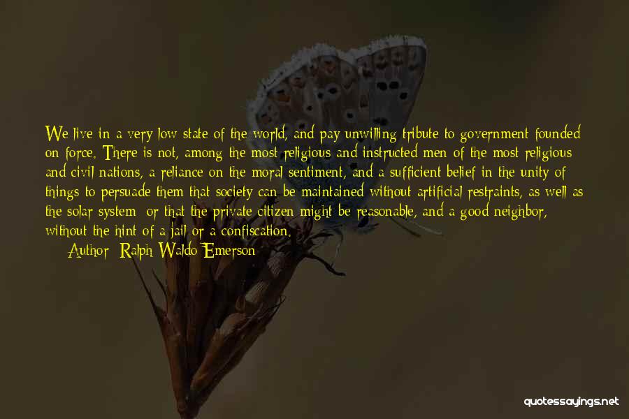 Ralph Waldo Emerson Quotes: We Live In A Very Low State Of The World, And Pay Unwilling Tribute To Government Founded On Force. There