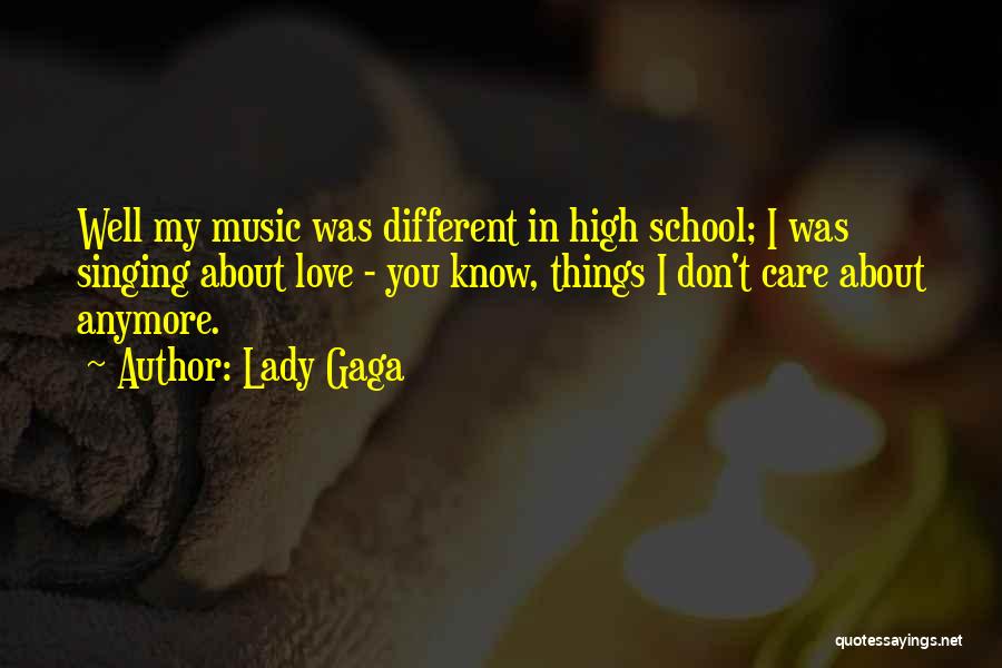 Lady Gaga Quotes: Well My Music Was Different In High School; I Was Singing About Love - You Know, Things I Don't Care