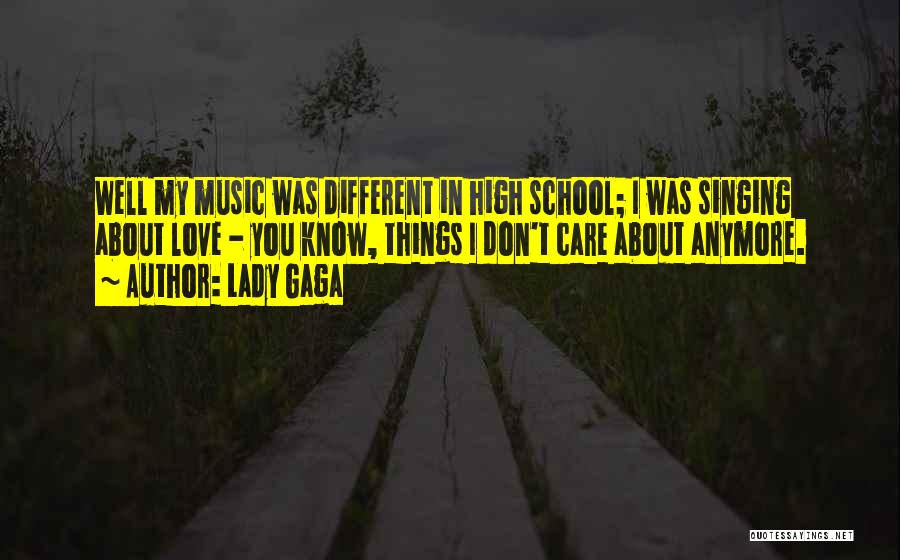 Lady Gaga Quotes: Well My Music Was Different In High School; I Was Singing About Love - You Know, Things I Don't Care