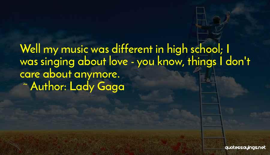 Lady Gaga Quotes: Well My Music Was Different In High School; I Was Singing About Love - You Know, Things I Don't Care