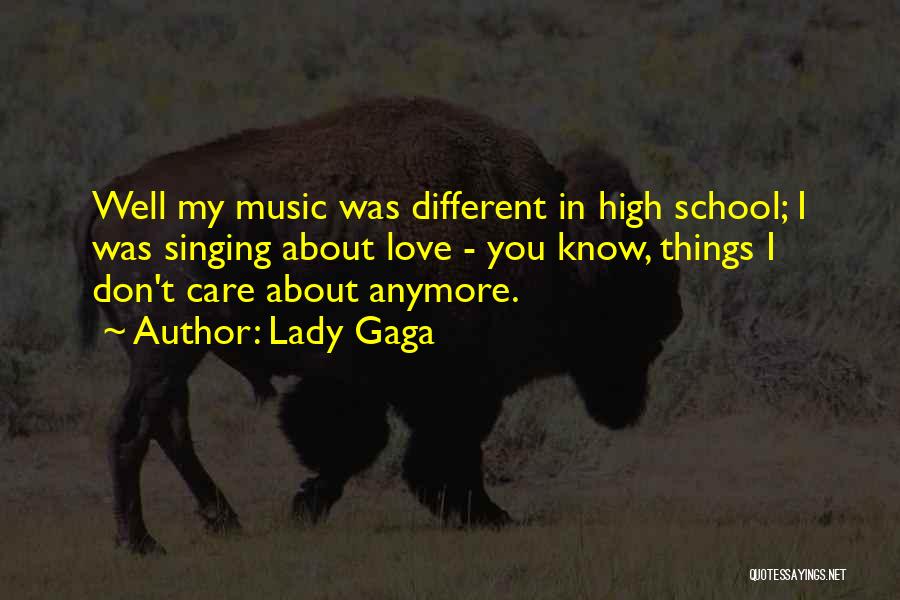 Lady Gaga Quotes: Well My Music Was Different In High School; I Was Singing About Love - You Know, Things I Don't Care