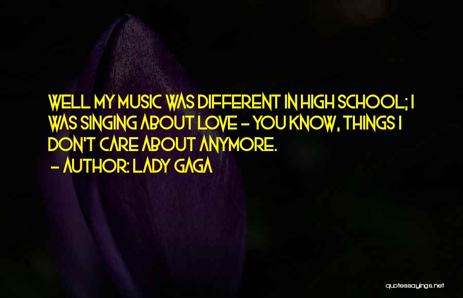 Lady Gaga Quotes: Well My Music Was Different In High School; I Was Singing About Love - You Know, Things I Don't Care