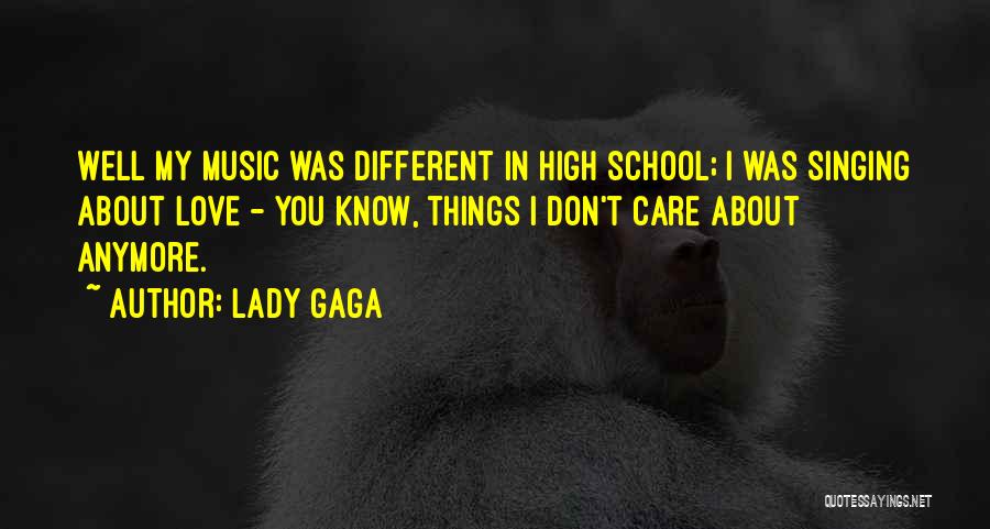 Lady Gaga Quotes: Well My Music Was Different In High School; I Was Singing About Love - You Know, Things I Don't Care