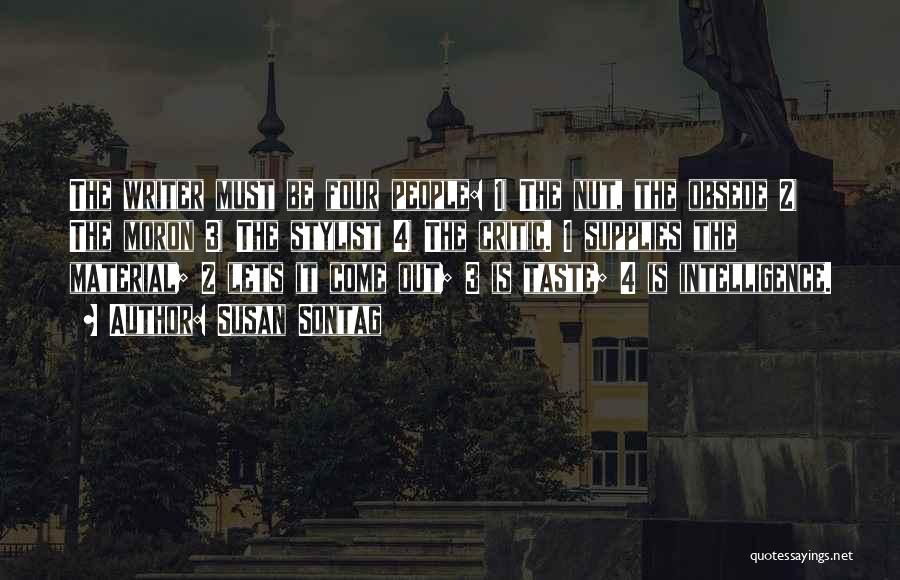 Susan Sontag Quotes: The Writer Must Be Four People: 1) The Nut, The Obsede 2) The Moron 3) The Stylist 4) The Critic.