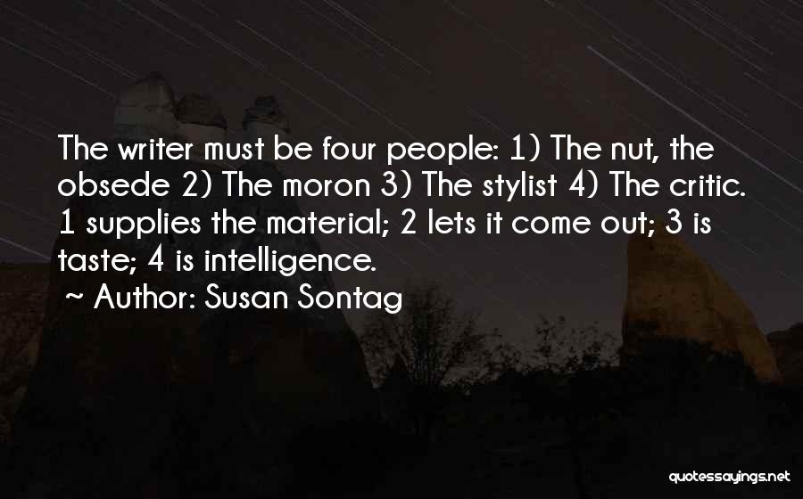 Susan Sontag Quotes: The Writer Must Be Four People: 1) The Nut, The Obsede 2) The Moron 3) The Stylist 4) The Critic.