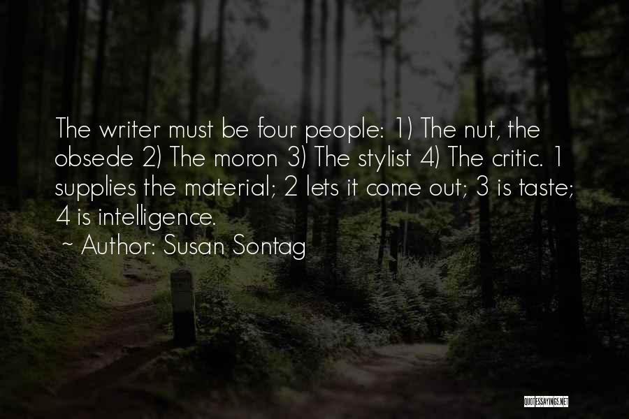 Susan Sontag Quotes: The Writer Must Be Four People: 1) The Nut, The Obsede 2) The Moron 3) The Stylist 4) The Critic.