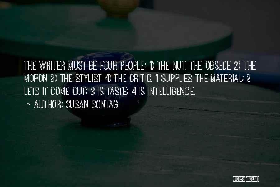 Susan Sontag Quotes: The Writer Must Be Four People: 1) The Nut, The Obsede 2) The Moron 3) The Stylist 4) The Critic.