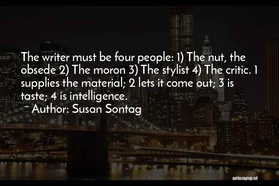 Susan Sontag Quotes: The Writer Must Be Four People: 1) The Nut, The Obsede 2) The Moron 3) The Stylist 4) The Critic.