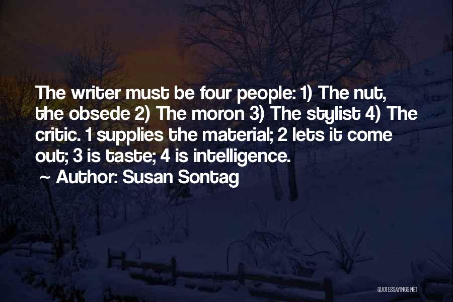 Susan Sontag Quotes: The Writer Must Be Four People: 1) The Nut, The Obsede 2) The Moron 3) The Stylist 4) The Critic.