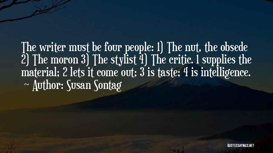 Susan Sontag Quotes: The Writer Must Be Four People: 1) The Nut, The Obsede 2) The Moron 3) The Stylist 4) The Critic.